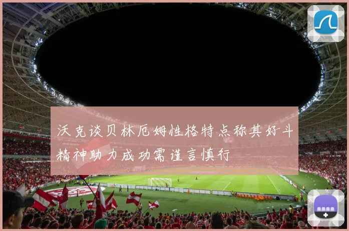 沃克谈贝林厄姆性格特点称其好斗精神助力成功需谨言慎行