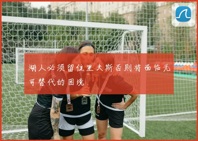 湖人必须留住里夫斯否则将面临无可替代的困境