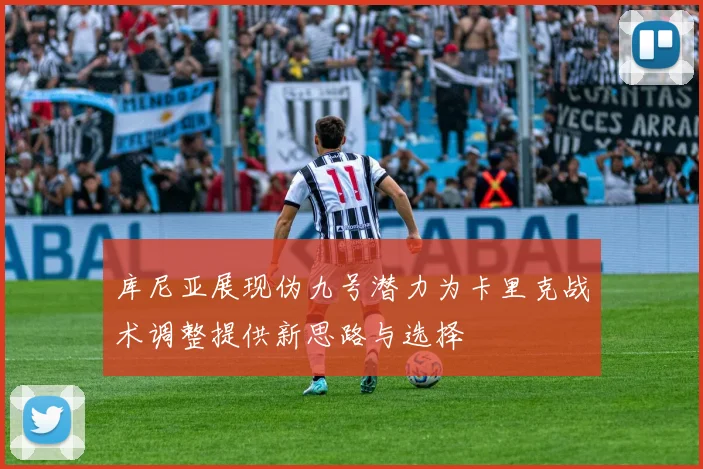 库尼亚展现伪九号潜力为卡里克战术调整提供新思路与选择