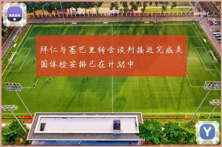 拜仁与塞巴里转会谈判接近完成美国体检安排已在计划中