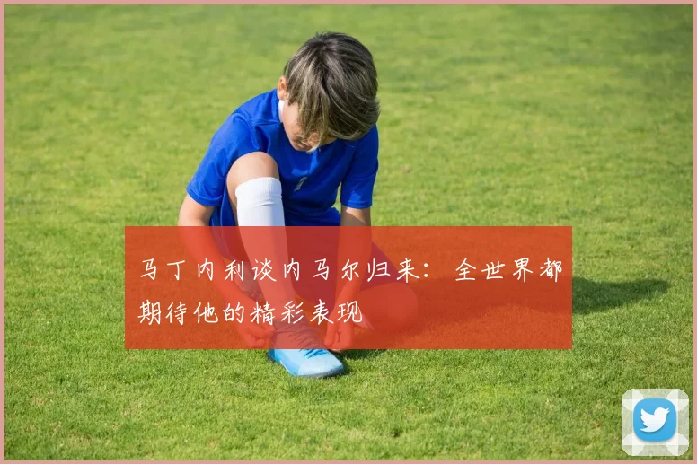 马丁内利谈内马尔归来：全世界都期待他的精彩表现