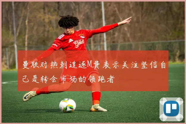 曼联对热刺追逐M费表示关注坚信自己是转会市场的领跑者