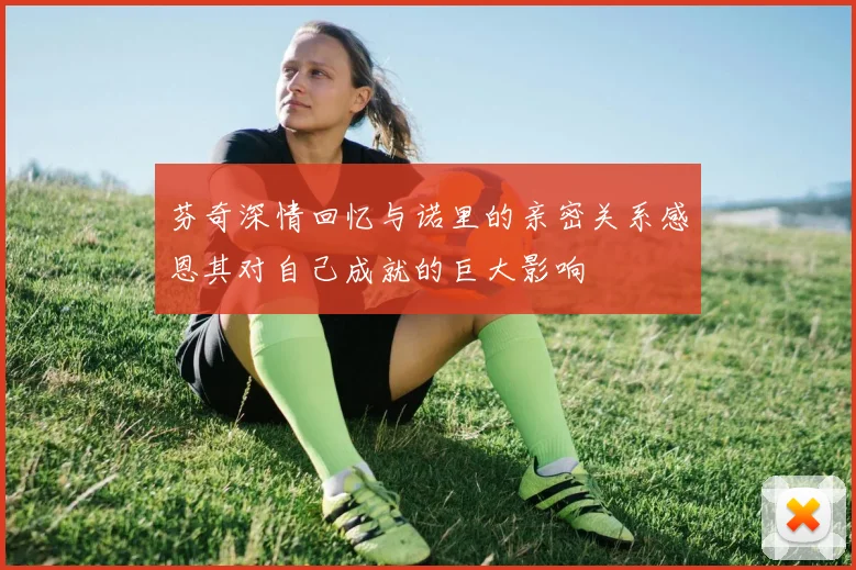 芬奇深情回忆与诺里的亲密关系感恩其对自己成就的巨大影响