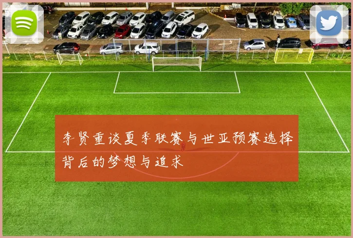 李贤重谈夏季联赛与世亚预赛选择背后的梦想与追求