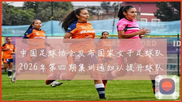 中国足球协会发布国家女子足球队2026年第四期集训通知以提升球队实力和备战水平