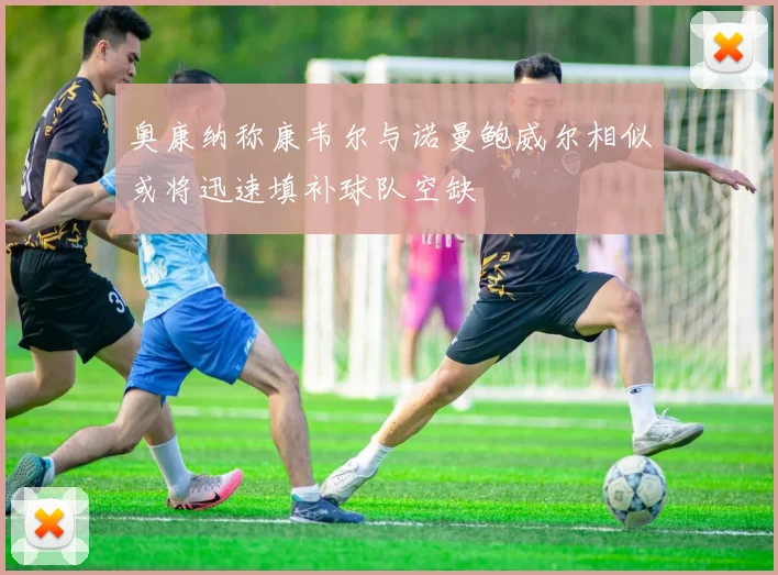奥康纳称康韦尔与诺曼鲍威尔相似或将迅速填补球队空缺