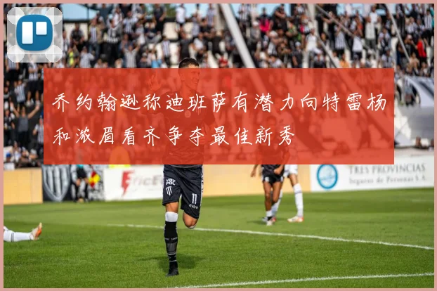 乔约翰逊称迪班萨有潜力向特雷杨和浓眉看齐争夺最佳新秀