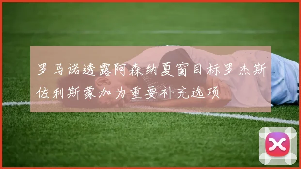罗马诺透露阿森纳夏窗目标罗杰斯佐利斯蒙加为重要补充选项